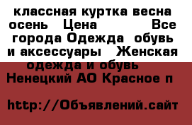 классная куртка весна-осень › Цена ­ 1 400 - Все города Одежда, обувь и аксессуары » Женская одежда и обувь   . Ненецкий АО,Красное п.